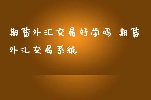 期货外汇交易好学吗 期货外汇交易系统