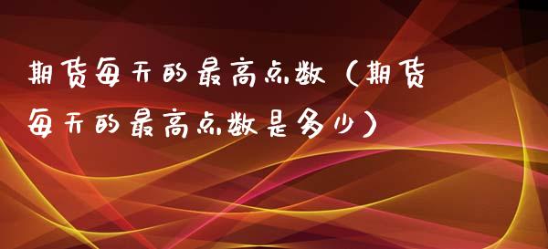 期货每天的最高点数（期货每天的最高点数是多少）