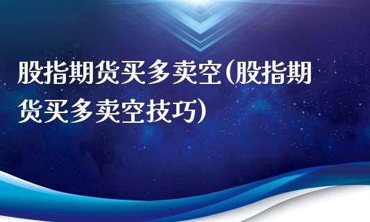 股指期货买多卖空(股指期货买多卖空技巧)
