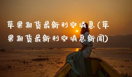 苹果期货最新利空消息(苹果期货最新利空消息新闻)