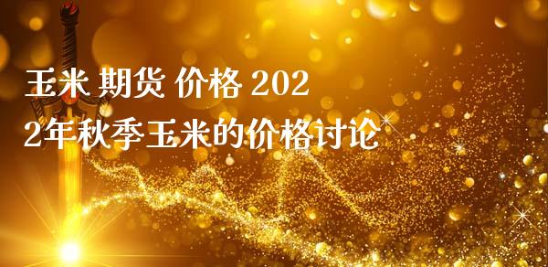玉米 期货 价格 2022年秋季玉米的价格讨论
