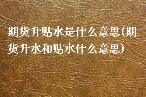 期货升贴水是什么意思(期货升水和贴水什么意思)