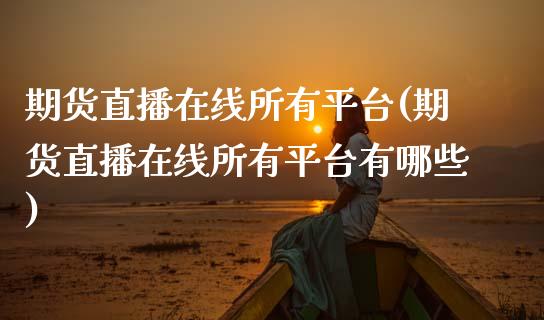期货直播在线所有平台(期货直播在线所有平台有哪些)