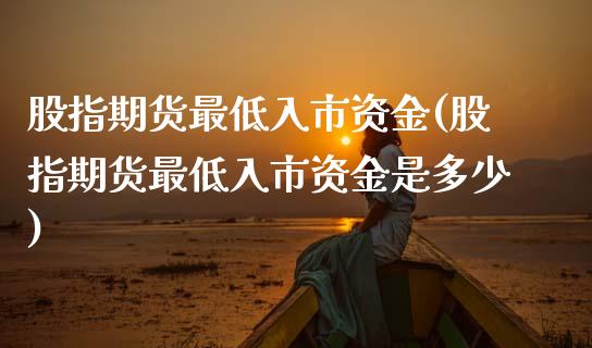 股指期货最低入市资金(股指期货最低入市资金是多少)