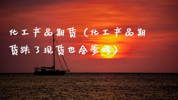 化工产品期货（化工产品期货跌了现货也会爹吗）