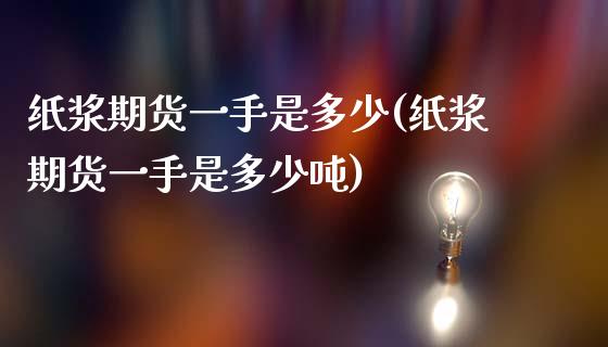 纸浆期货一手是多少(纸浆期货一手是多少吨)