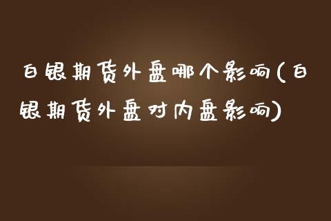 白银期货外盘哪个影响(白银期货外盘对内盘影响)