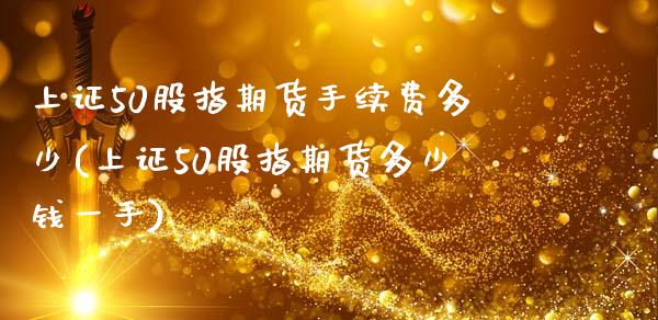 上证50股指期货手续费多少(上证50股指期货多少钱一手)