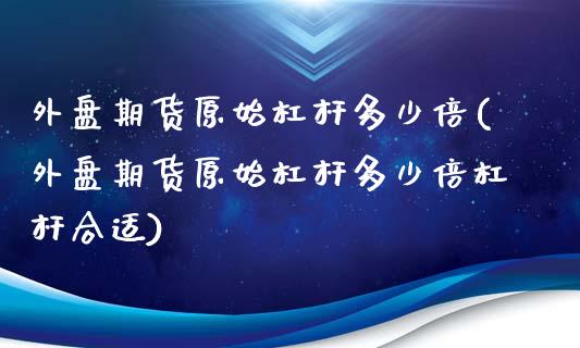 外盘期货原始杠杆多少倍(外盘期货原始杠杆多少倍杠杆合适)