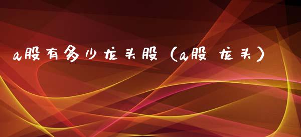 a股有多少龙头股（a股 龙头）