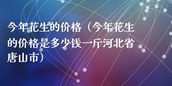 今年花生的价格（今年花生的价格是多少钱一斤河北省唐山市）