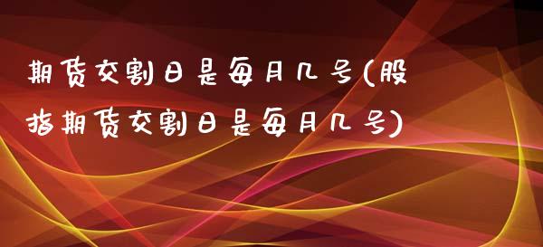 期货交割日是每月几号(股指期货交割日是每月几号)