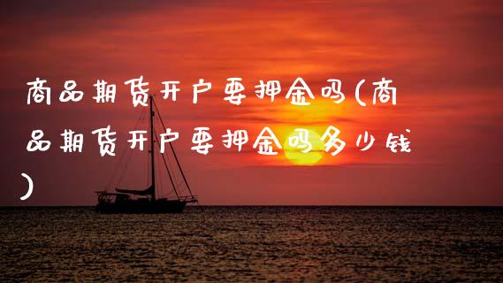商品期货开户要押金吗(商品期货开户要押金吗多少钱)