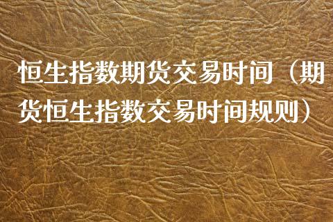 恒生指数期货交易时间（期货恒生指数交易时间规则）