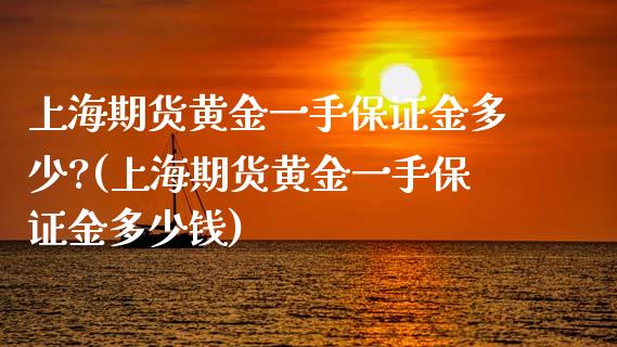 上海期货黄金一手保证金多少?(上海期货黄金一手保证金多少钱)