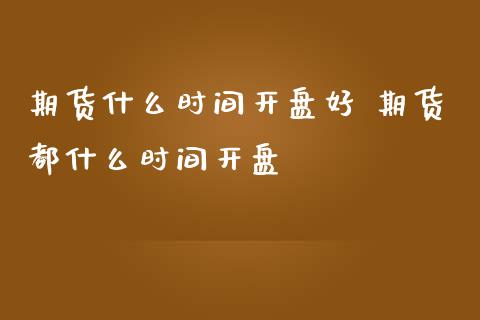 期货什么时间开盘好 期货都什么时间开盘