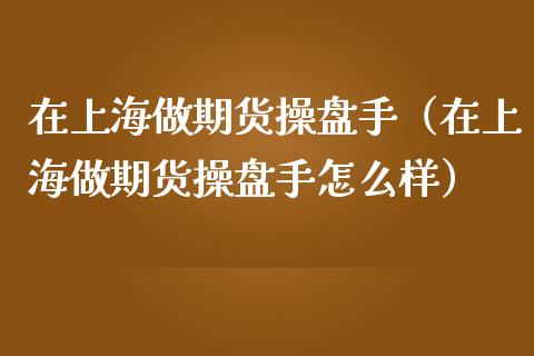 在上海做期货操盘手（在上海做期货操盘手怎么样）