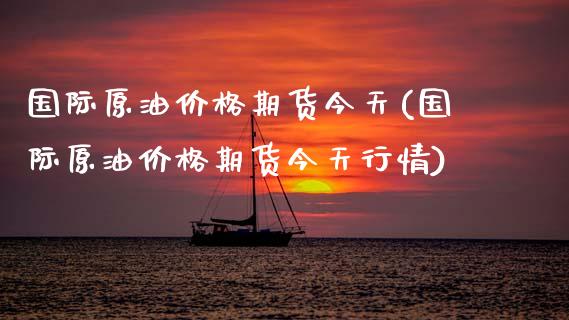 国际原油价格期货今天(国际原油价格期货今天行情)