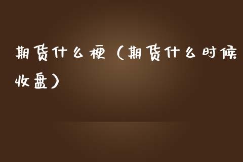 期货什么梗（期货什么时候收盘）
