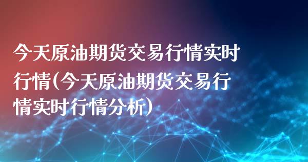 今天原油期货交易行情实时行情(今天原油期货交易行情实时行情分析)