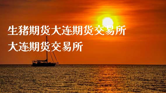 生猪期货大连期货交易所 大连期货交易所