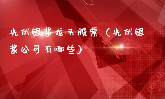 光伏银浆龙头股票（光伏银浆公司有哪些）