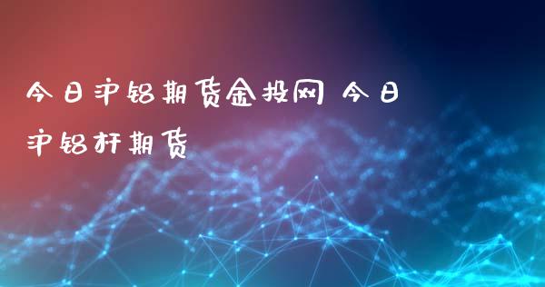 今日沪铝期货网 今日沪铝杆期货_https://www.dglong8.com_理财百科_第1张