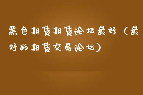 黑色期货期货最好（最好的期货交易）