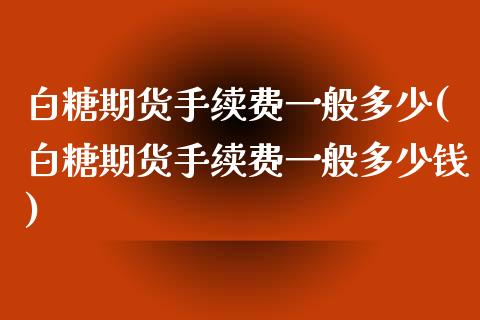 白糖期货手续费一般多少(白糖期货手续费一般多少钱)