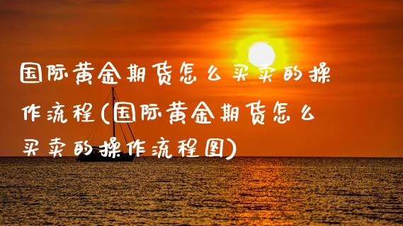 国际黄金期货怎么买卖的操作流程(国际黄金期货怎么买卖的操作流程图)