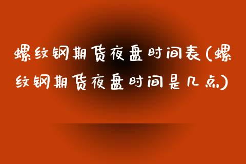 螺纹钢期货夜盘时间表(螺纹钢期货夜盘时间是几点)