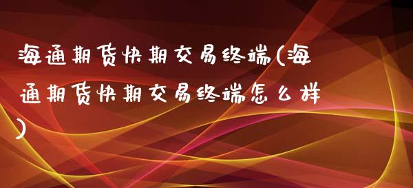 海通期货快期交易终端(海通期货快期交易终端怎么样)