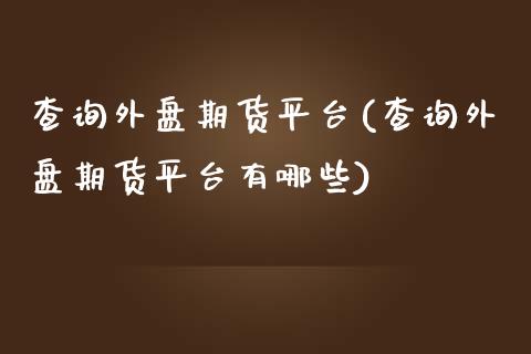 查询外盘期货平台(查询外盘期货平台有哪些)