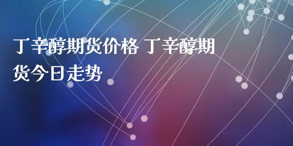丁辛醇期货价格 丁辛醇期货今日走势