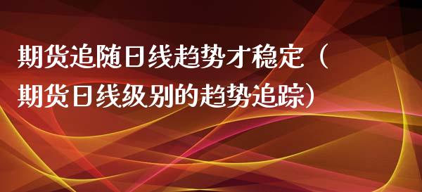 期货追随日线趋势才稳定（期货日线级别的趋势追踪）
