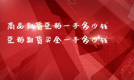 商品期货豆粕一手多少钱 豆粕期货买全一手多少钱