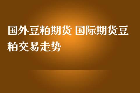 国外豆粕期货 国际期货豆粕交易走势_https://www.dglong8.com_内盘期货_第1张