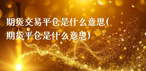 期货交易平仓是什么意思(期货平仓是什么意思)
