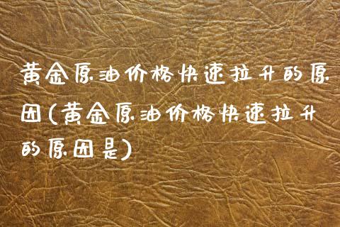 黄金原油价格快速拉升的原因(黄金原油价格快速拉升的原因是)