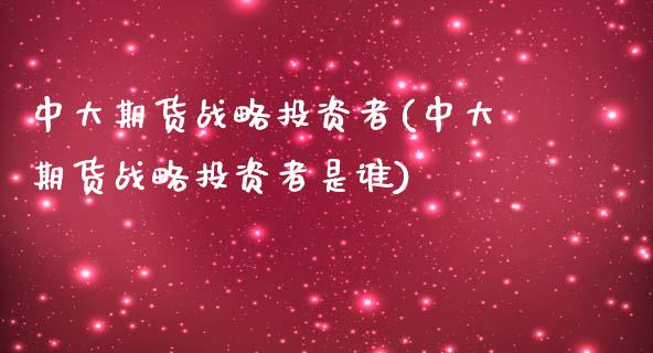 中大期货战略投资者(中大期货战略投资者是谁)