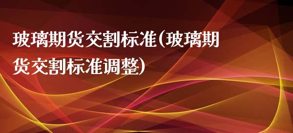 玻璃期货交割标准(玻璃期货交割标准调整)