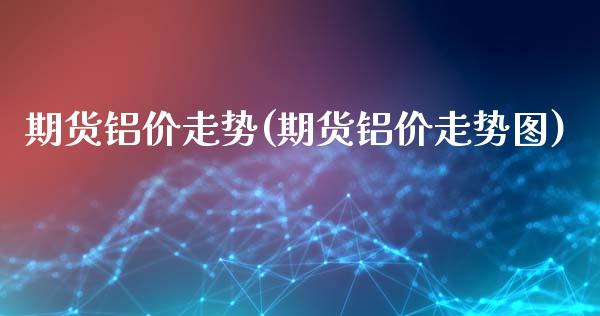 期货铝价走势(期货铝价走势图)