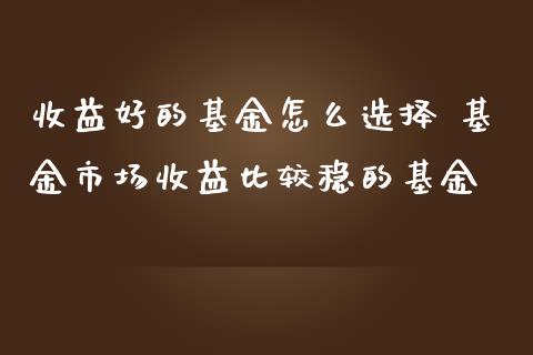 收益好的基金怎么选择 基金市场收益比较稳的基金_基金理财_第1张_宇龙理财网 收益好的基金怎么选择 基金市场收益比较稳的基金_https://www.dglong8.com_基金理财_第1张