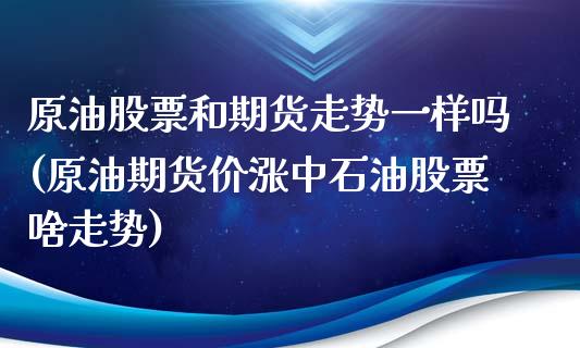 原油股票和期货走势一样吗(原油期货价涨中石油股票啥走势)