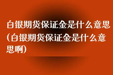 白银期货保证金是什么意思(白银期货保证金是什么意思啊)