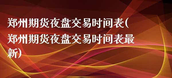 郑州期货夜盘交易时间表(郑州期货夜盘交易时间表最新)