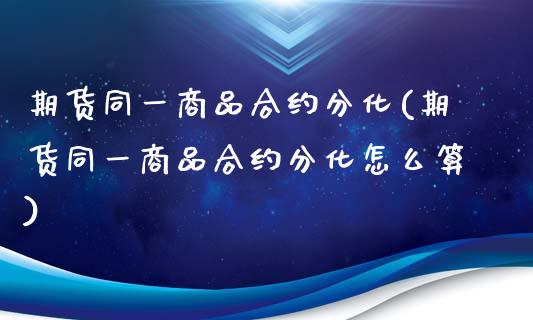 期货同一商品合约分化(期货同一商品合约分化怎么算)