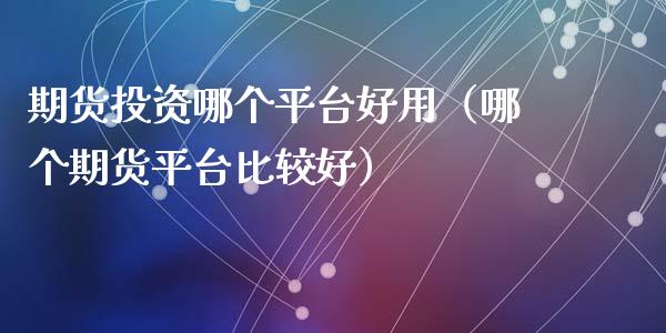 期货投资哪个平台好用（哪个期货平台比较好）