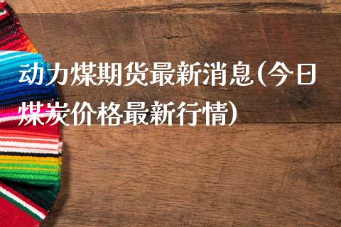 动力煤期货最新消息(今日煤炭价格最新行情)