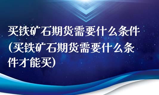买铁矿石期货需要什么条件(买铁矿石期货需要什么条件才能买)